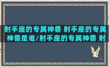 射手座的专属神兽 射手座的专属神兽是谁/射手座的专属神兽 射手座的专属神兽是谁-我的网站